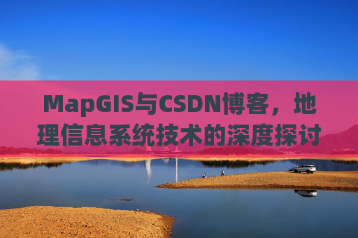 MapGIS与CSDN博客，地理信息系统技术的深度探讨
